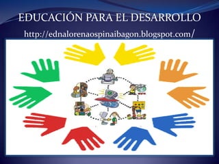 EDUCACIÓN PARA EL DESARROLLO
 http://ednalorenaospinaibagon.blogspot.com/
 