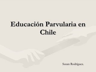 Educación Parvularia en Chile Susan Rodríguez. 