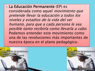    La Educación Permanente (EP) es
    considerada como aquel movimiento que
    pretende llevar la educación a todos los...