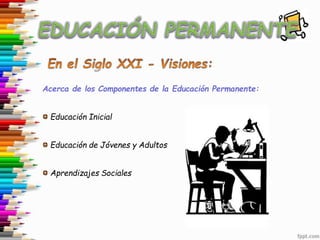 Acerca de los Componentes de la Educación Permanente:
Educación Inicial
Educación de Jóvenes y Adultos
Aprendizajes Sociales
 