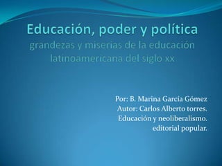 Por: B. Marina García Gómez
 Autor: Carlos Alberto torres.
 Educación y neoliberalismo.
            editorial popular.
 