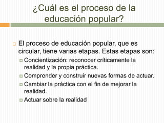 ¿Cuál es el proceso de la
educación popular?
 El proceso de educación popular, que es
circular, tiene varias etapas. Esta...