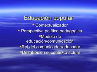 Educación popularEducación popular
 ContextualizadorContextualizador
 Perspectiva político pedagógicaPerspectiva político pedagógica
Modelo deModelo de
educación/comunicacióneducación/comunicación
Rol del comunicador/educadorRol del comunicador/educador
Desafíos en el contexto actualDesafíos en el contexto actual
 