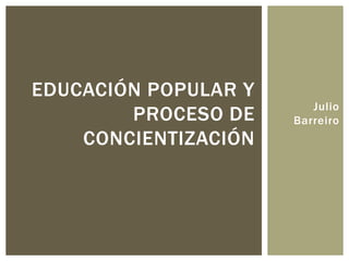 EDUCACIÓN POPULAR Y
                         Julio
        PROCESO DE    Barreiro
    CONCIENTIZACIÓN
 