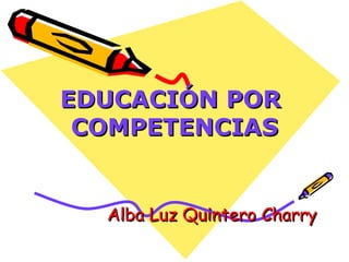 EDUCACIÓN POR  COMPETENCIAS Alba Luz Quintero Charry 