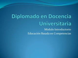 Diplomado en Docencia Universitaria Módulo Introductorio Educación Basada en Competencias 
