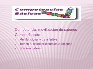 Competencia: movilización de saberes
Características:
 Multifuncional y transferible
 Tienen el carácter dinámico e ilimitado
 Son evaluables
 
