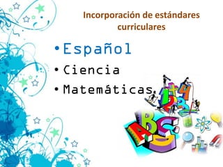 Incorporación de estándares
           curriculares

• Español
• Ciencia
• Matemáticas
 