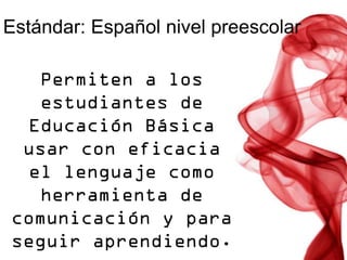 Estándar: Español nivel preescolar

   Permiten a los
   estudiantes de
  Educación Básica
 usar con eficacia
  el lenguaje como
   herramienta de
comunicación y para
seguir aprendiendo.
 