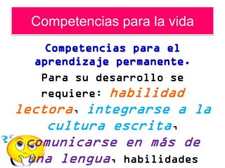 Competencias para la vida



   Para su desarrollo se
   requiere: habilidad
lectora, integrarse a         la
    cultura escrita,
 comunicarse en más de
 una lengua, habilidades
 
