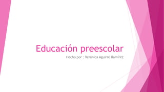 Educación preescolar
Hecho por : Verónica Aguirre Ramírez
 