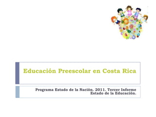 Educación Preescolar en Costa Rica

   Programa Estado de la Nación. 2011. Tercer Informe
                              Estado de la Educación.
 