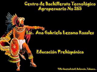 Centro de Bachillerato Tecnológico
Agropecuario No 265

Lic. Ana Gabriela Lezama Rosales

Educación Prehispánica

Villa Quetzalcóatl, Balancán, Tabasco..

 