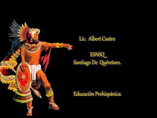 Lic. Albert Castro
ESNSQ
Santiago De Quéretaro.
Educación Prehispánica
 
