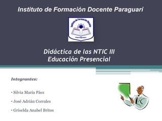 Didáctica de las NTIC III
Educación Presencial
Integrantes:
• Silvia María Páez
• José Adrián Corrales
• Griselda Anabel Britos
Instituto de Formación Docente Paraguarí
 