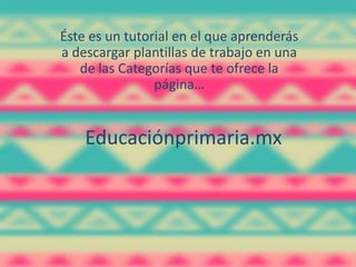 Educaciónprimaria.mx
Éste es un tutorial en el que aprenderás
a descargar plantillas de trabajo en una
de las Categorías que te ofrece la
página…
 