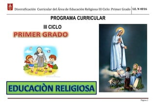 Diversificación Curricular del Área de Educación Religiosa III Ciclo: Primer Grado I.E. N 4016
Página 1
PROGRAMA CURRICULAR
III CICLO
 