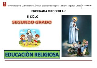 Diversificación Curricular del Área de Educación Religiosa III Ciclo: Segundo Grado I.E. N 4016
PROGRAMA CURRICULAR
III CICLO
 