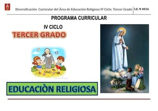 Diversificación Curricular del Área de Educación Religiosa IV Ciclo: Tercer Grado I.E. N 4016
PROGRAMA CURRICULAR
IV CICLO
 