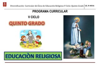 Diversificación Curricular del Área de Educación Religiosa V Ciclo: Quinto Grado I.E. N 4016
PROGRAMA CURRICULAR
V CICLO
 