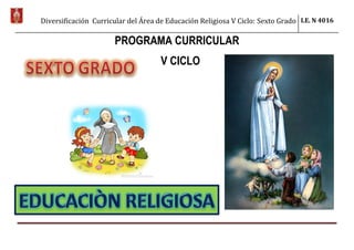 Diversificación Curricular del Área de Educación Religiosa V Ciclo: Sexto Grado I.E. N 4016
PROGRAMA CURRICULAR
V CICLO
 