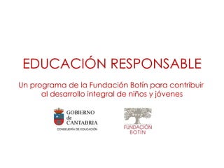EDUCACIÓN RESPONSABLE
Un programa de la Fundación Botín para contribuir
      al desarrollo integral de niños y jóvenes
 