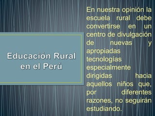 En nuestra opinión la
escuela rural debe
convertirse en un
centro de divulgación
de nuevas y
apropiadas
tecnologías
especialmente
dirigidas hacia
aquellos niños que,
por diferentes
razones, no seguirán
estudiando.
 