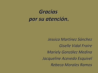 Gracias  por su atención . Jessica Martínez Sánchez Giselle Vidal Fraire Mariely González Medina Jacqueline Acevedo Esquivel Rebeca Morales Ramos 