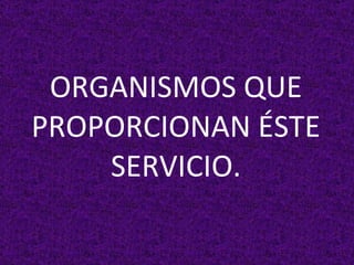 ORGANISMOS QUE PROPORCIONAN ÉSTE SERVICIO. 