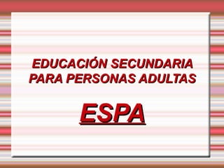 EDUCACIÓN SECUNDARIA
PARA PERSONAS ADULTAS


      ESPA
 