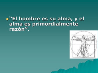 “El hombre es su alma, y el alma es primordialmente razón”. 