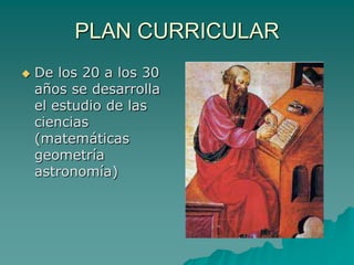 PLAN CURRICULARDe los 20 a los 30 años se desarrolla el estudio de las ciencias (matemáticas geometría astronomía)