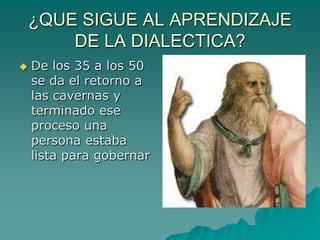 ¿QUE SIGUE AL APRENDIZAJE DE LA DIALECTICA?De los 35 a los 50 se da el retorno a las cavernas y terminado ese proceso una persona estaba lista para gobernar 