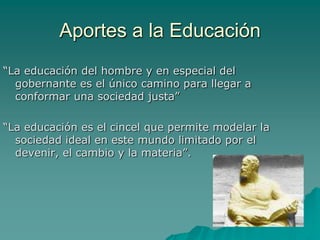 Aportes a la Educación“La educación del hombre y en especial del gobernante es el único camino para llegar a conformar una sociedad justa”“La educación es el cincel que permite modelar la sociedad ideal en este mundo limitado por el devenir, el cambio y la materia”.