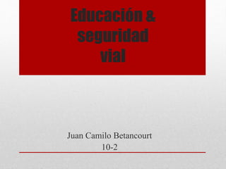 Educación &
seguridad
vial
Juan Camilo Betancourt
10-2
 