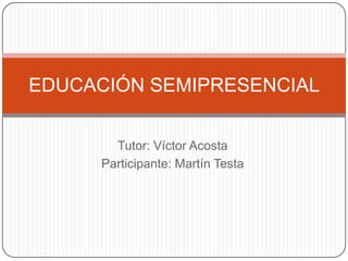 Tutor: Víctor Acosta Participante: Martín Testa EDUCACIÓN SEMIPRESENCIAL 
