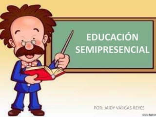 EDUCACIÓN 
SEMIPRESENCIAL 
POR: JAIDY VARGAS REYES 
 