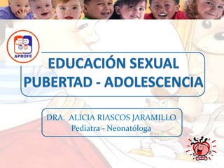 EDUCACIÓN SEXUALPUBERTAD - ADOLESCENCIA DRA.  ALICIA RIASCOS JARAMILLO  Pediatra - Neonatóloga 