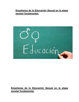 Enseñanza de la Educación Sexual en la etapa
   escolar fundamental.




Enseñanza de la Educación Sexual en la etapa
escolar fundamental.
 