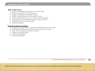 Obtenido de: http://www.femap.org.mx/noticias_y_publicaciones/material_femap/librosymanuales/manual_de_sexualidad.pdf
 