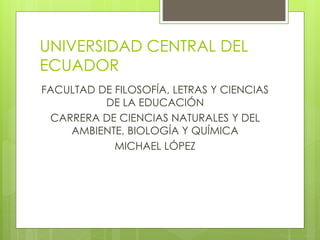 UNIVERSIDAD CENTRAL DEL
ECUADOR
FACULTAD DE FILOSOFÍA, LETRAS Y CIENCIAS
DE LA EDUCACIÓN
CARRERA DE CIENCIAS NATURALES Y DEL
AMBIENTE, BIOLOGÍA Y QUÍMICA
MICHAEL LÓPEZ
 