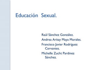 Educación Sexual.
Raúl Sánchez González.
Andrea Aritzy Maya Morales.
Francisco Javier Rodríguez
Cervantes.
Michelle Zucht Pardinez
Sánchez.
 