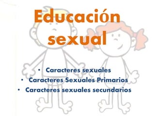 Educación
sexual
• Caracteres sexuales
• Caracteres Sexuales Primarios
• Caracteres sexuales secundarios
 