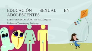EDUCACIÓN SEXUAL EN
ADOLESCENTES
EETN FERNANDO SÁNCHEZ VELÁZQUEZ
Enfermero Tanatólogo y Pedagogo
 