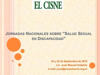 Jornadas Nacionales sobre "Salud Sexual en Discapacidad" 24 y 25 de Septiembre de 2010 Lic. Juan Manuel Ordoñez e-mail: juan@proyectouno.org.ar 
