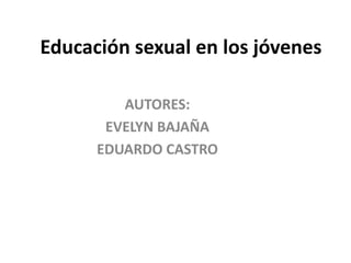 Educación sexual en los jóvenes
AUTORES:
EVELYN BAJAÑA
EDUARDO CASTRO
 