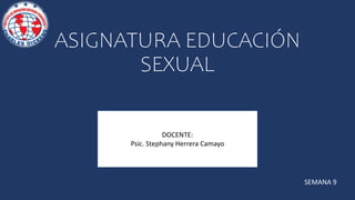 ASIGNATURA EDUCACIÓN
SEXUAL
DOCENTE:
Psic. Stephany Herrera Camayo
SEMANA 9
 