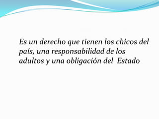 Es un derecho que tienen los chicos del país, una responsabilidad de los adultos y una obligación del  Estado<br />