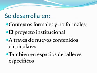 Abordamos contenidos relacionados con:El rol de mujeres y varones en las diferentes actividades que la sociedad requiere Las diferencias biológicas entre varones y mujeresLa reproducción humana desde una perspectiva integral: biológica, afectiva, psicológica y socialLos prejuicios y actitudes discriminatoriosLa vulneración de derechos tales como abuso o violencia sexual El valor del propio cuerpo como medio de expresión personal y los diferentes modelos impuestos por los medios y la publicidad.