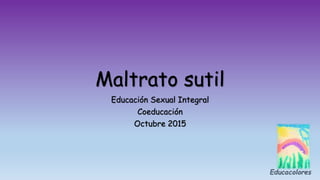 Maltrato sutil
Educación Sexual Integral
Coeducación
Octubre 2015
 